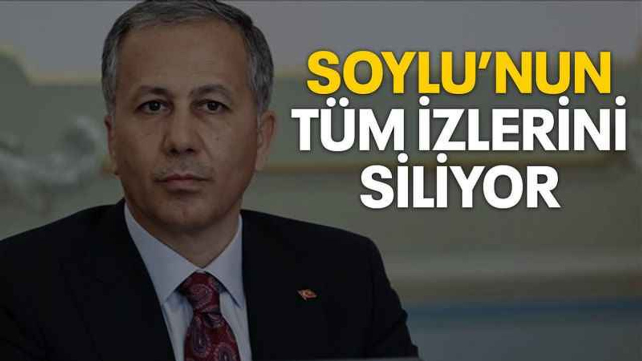 Soylu’nun tüm izlerini siliyor